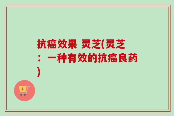 抗癌效果 灵芝(灵芝：一种有效的抗癌良药)-第1张图片-卓越灵芝孢子粉
