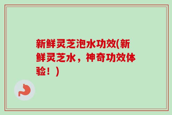 新鲜灵芝泡水功效(新鲜灵芝水,神奇功效体验!)-第1张图片-卓越灵芝孢子粉 新鲜灵芝泡水功效(新鲜灵芝水,神奇功效体验!)-第1张图片-卓越灵芝孢子粉