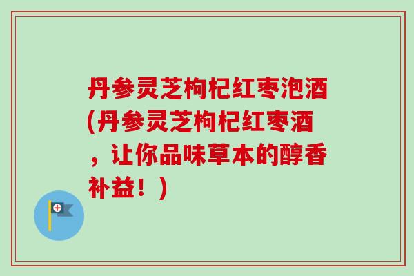 丹参灵芝枸杞红枣泡酒(丹参灵芝枸杞红枣酒,让你品味草本的醇香补益!)-第1张图片-卓越灵芝孢子粉 丹参灵芝枸杞红枣泡酒(丹参灵芝枸杞红枣酒,让你品味草本的醇香补益!)-第1张图片-卓越灵芝孢子粉