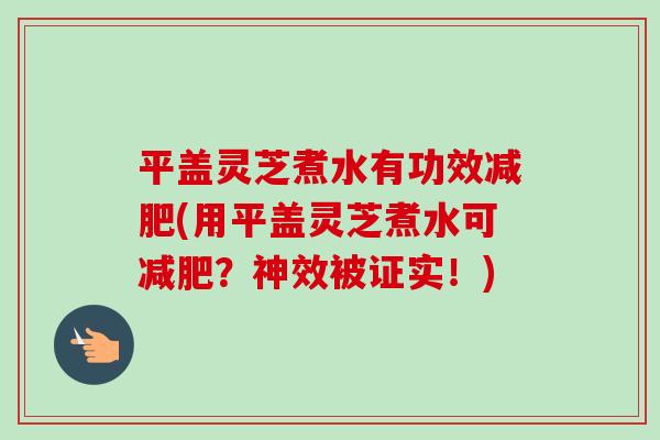 平盖灵芝煮水有功效减肥(用平盖灵芝煮水可减肥?神效被证实!)-第1张图片-卓越灵芝孢子粉 平盖灵芝煮水有功效减肥(用平盖灵芝煮水可减肥?神效被证实!)-第1张图片-卓越灵芝孢子粉