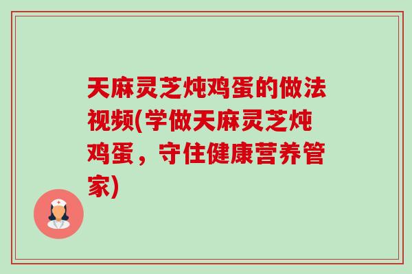 天麻灵芝炖鸡蛋的做法视频(学做天麻灵芝炖鸡蛋,守住健康营养管家)-第1张图片-卓越灵芝孢子粉 天麻灵芝炖鸡蛋的做法视频(学做天麻灵芝炖鸡蛋,守住健康营养管家)-第1张图片-卓越灵芝孢子粉