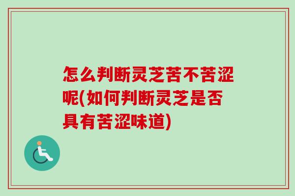 怎么判断灵芝苦不苦涩呢(如何判断灵芝是否具有苦涩味道)-第1张图片-卓越灵芝孢子粉 怎么判断灵芝苦不苦涩呢(如何判断灵芝是否具有苦涩味道)-第1张图片-卓越灵芝孢子粉