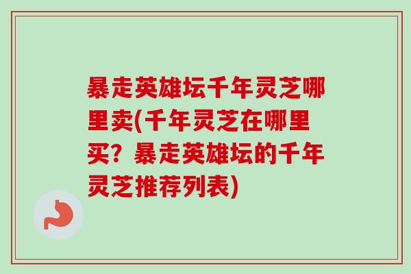 暴走英雄坛千年灵芝哪里卖(千年灵芝在哪里买？暴走英雄坛的千年灵芝推荐列表)-第1张图片-卓越灵芝孢子粉