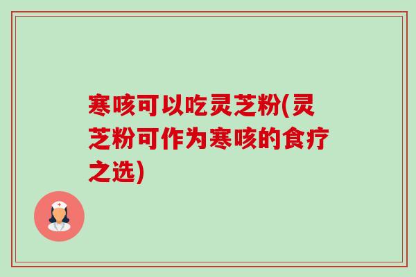 寒咳可以吃灵芝粉(灵芝粉可作为寒咳的食疗之选)-第1张图片-卓越灵芝孢子粉 寒咳可以吃灵芝粉(灵芝粉可作为寒咳的食疗之选)-第1张图片-卓越灵芝孢子粉