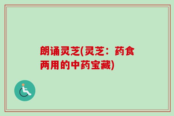 朗诵灵芝(灵芝：药食两用的中药宝藏)-第1张图片-卓越灵芝孢子粉