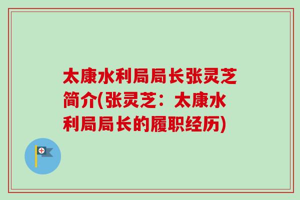 太康水利局局长张灵芝简介(张灵芝：太康水利局局长的履职经历)-第1张图片-卓越灵芝孢子粉