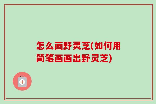怎么画野灵芝(如何用简笔画画出野灵芝)-第1张图片-卓越灵芝孢子粉