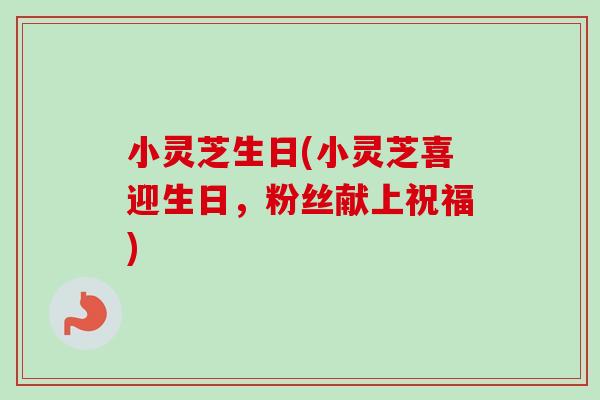小灵芝生日(小灵芝喜迎生日,粉丝献上祝福)-第1张图片-卓越灵芝孢子粉 小灵芝生日(小灵芝喜迎生日,粉丝献上祝福)-第1张图片-卓越灵芝孢子粉
