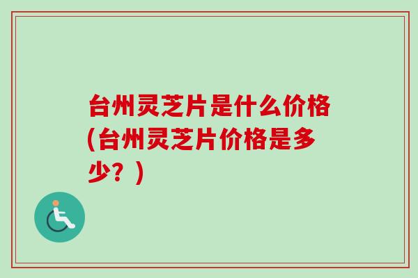 台州灵芝片是什么价格(台州灵芝片价格是多少?)-第1张图片-卓越灵芝孢子粉 台州灵芝片是什么价格(台州灵芝片价格是多少?)-第1张图片-卓越灵芝孢子粉