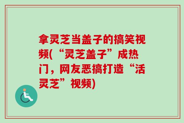拿灵芝当盖子的搞笑视频(“灵芝盖子”成热门,网友恶搞打造“活灵芝”视频)-第1张图片-卓越灵芝孢子粉 拿灵芝当盖子的搞笑视频(“灵芝盖子”成热门,网友恶搞打造“活灵芝”视频)-第1张图片-卓越灵芝孢子粉