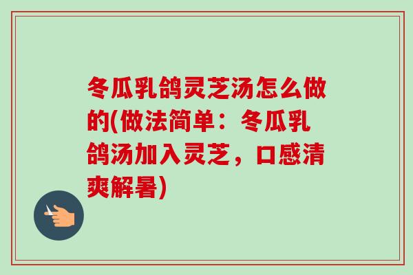 冬瓜乳鸽灵芝汤怎么做的(做法简单:冬瓜乳鸽汤加入灵芝,口感清爽解暑)-第1张图片-卓越灵芝孢子粉 冬瓜乳鸽灵芝汤怎么做的(做法简单:冬瓜乳鸽汤加入灵芝,口感清爽解暑)-第1张图片-卓越灵芝孢子粉