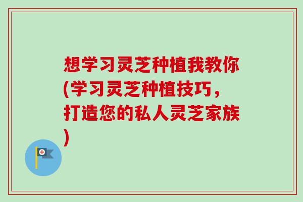 想学习灵芝种植我教你(学习灵芝种植技巧，打造您的私人灵芝家族)-第1张图片-卓越灵芝孢子粉