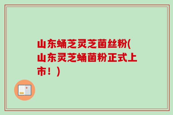 山东蛹芝灵芝菌丝粉(山东灵芝蛹菌粉正式上市!)-第1张图片-卓越灵芝孢子粉 山东蛹芝灵芝菌丝粉(山东灵芝蛹菌粉正式上市!)-第1张图片-卓越灵芝孢子粉