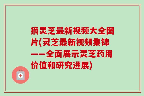 摘灵芝最新视频大全图片(灵芝最新视频集锦——全面展示灵芝药用价值和研究进展)-第1张图片-卓越灵芝孢子粉