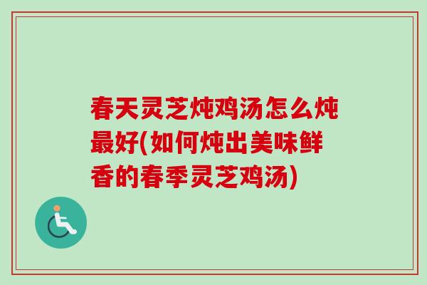 春天灵芝炖鸡汤怎么炖最好(如何炖出美味鲜香的春季灵芝鸡汤)-第1张图片-卓越灵芝孢子粉 春天灵芝炖鸡汤怎么炖最好(如何炖出美味鲜香的春季灵芝鸡汤)-第1张图片-卓越灵芝孢子粉