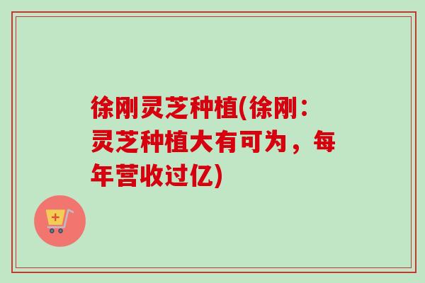 徐刚灵芝种植(徐刚:灵芝种植大有可为,每年营收过亿)-第1张图片-卓越灵芝孢子粉 徐刚灵芝种植(徐刚:灵芝种植大有可为,每年营收过亿)-第1张图片-卓越灵芝孢子粉