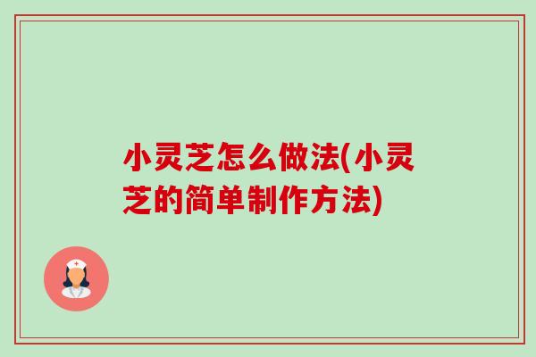 小灵芝怎么做法(小灵芝的简单制作方法)-第1张图片-卓越灵芝孢子粉