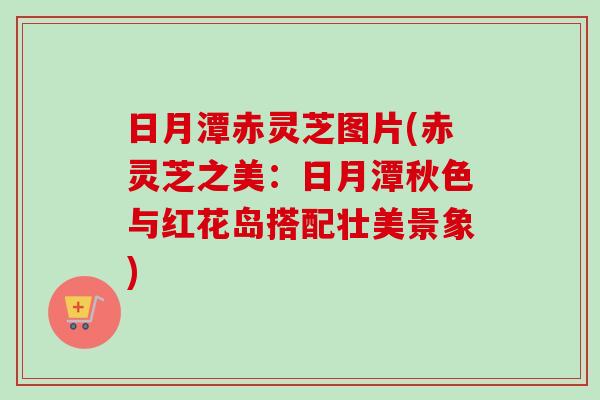 日月潭赤灵芝图片(赤灵芝之美：日月潭秋色与红花岛搭配壮美景象)-第1张图片-卓越灵芝孢子粉