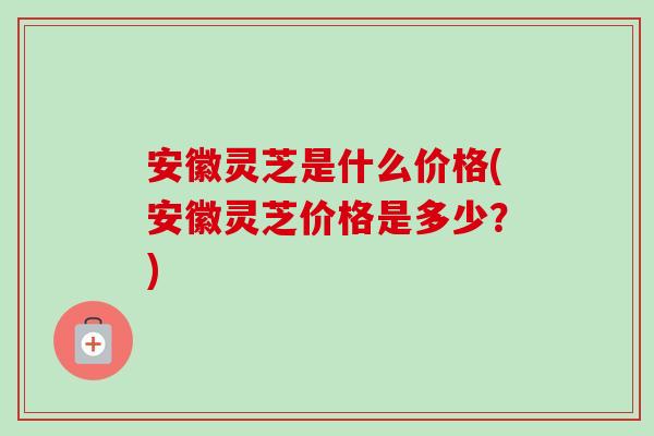 安徽灵芝是什么价格(安徽灵芝价格是多少?)-第1张图片-卓越灵芝孢子粉 安徽灵芝是什么价格(安徽灵芝价格是多少?)-第1张图片-卓越灵芝孢子粉
