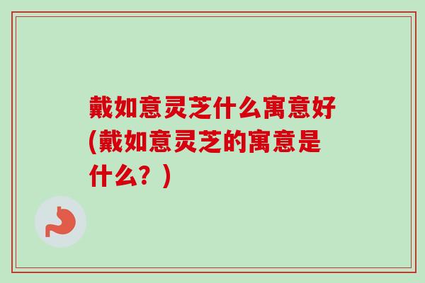 戴如意灵芝什么寓意好(戴如意灵芝的寓意是什么？)-第1张图片-卓越灵芝孢子粉