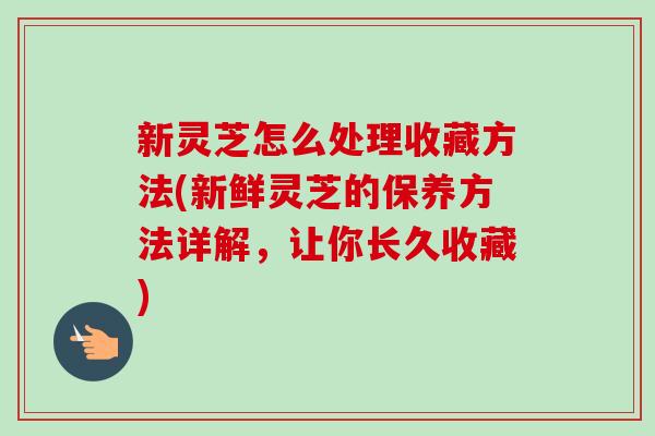 新灵芝怎么处理收藏方法(新鲜灵芝的保养方法详解,让你长久收藏)-第1张图片-卓越灵芝孢子粉 新灵芝怎么处理收藏方法(新鲜灵芝的保养方法详解,让你长久收藏)-第1张图片-卓越灵芝孢子粉