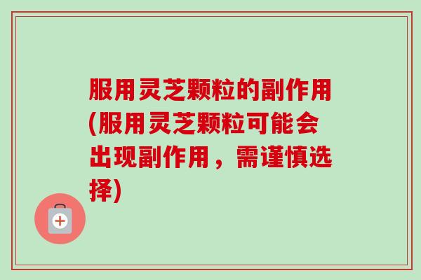 服用灵芝颗粒的副作用(服用灵芝颗粒可能会出现副作用,需谨慎选择)-第1张图片-卓越灵芝孢子粉 服用灵芝颗粒的副作用(服用灵芝颗粒可能会出现副作用,需谨慎选择)-第1张图片-卓越灵芝孢子粉