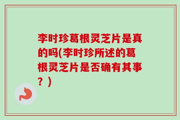 李时珍葛根灵芝片是真的吗(李时珍所述的葛根灵芝片是否确有其事?)-第1张图片-卓越灵芝孢子粉 李时珍葛根灵芝片是真的吗(李时珍所述的葛根灵芝片是否确有其事?)-第1张图片-卓越灵芝孢子粉