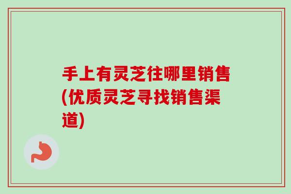 手上有灵芝往哪里销售(优质灵芝寻找销售渠道)-第1张图片-卓越灵芝孢子粉 手上有灵芝往哪里销售(优质灵芝寻找销售渠道)-第1张图片-卓越灵芝孢子粉