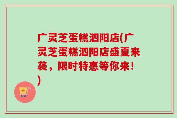 广灵芝蛋糕泗阳店(广灵芝蛋糕泗阳店盛夏来袭，限时特惠等你来！)-第1张图片-卓越灵芝孢子粉