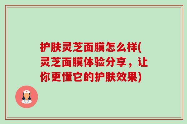 护肤灵芝面膜怎么样(灵芝面膜体验分享,让你更懂它的护肤效果)-第1张图片-卓越灵芝孢子粉 护肤灵芝面膜怎么样(灵芝面膜体验分享,让你更懂它的护肤效果)-第1张图片-卓越灵芝孢子粉