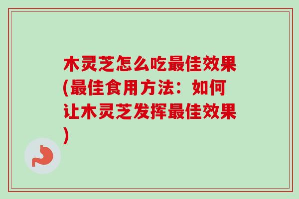 木灵芝怎么吃最佳效果(最佳食用方法:如何让木灵芝发挥最佳效果)-第1张图片-卓越灵芝孢子粉 木灵芝怎么吃最佳效果(最佳食用方法:如何让木灵芝发挥最佳效果)-第1张图片-卓越灵芝孢子粉