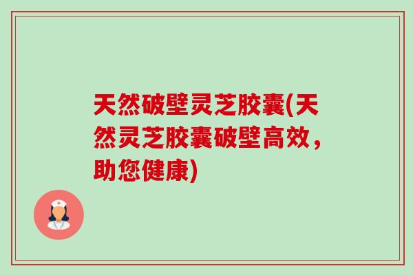 天然破壁灵芝胶囊(天然灵芝胶囊破壁高效，助您健康)-第1张图片-卓越灵芝孢子粉