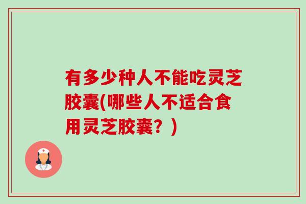 有多少种人不能吃灵芝胶囊(哪些人不适合食用灵芝胶囊？)-第1张图片-卓越灵芝孢子粉