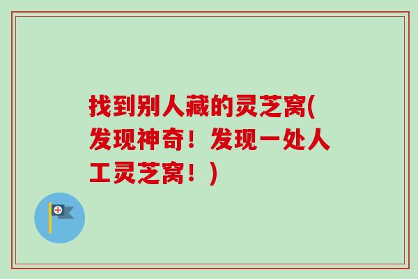 找到别人藏的灵芝窝(发现神奇!发现一处人工灵芝窝!)-第1张图片-卓越灵芝孢子粉 找到别人藏的灵芝窝(发现神奇!发现一处人工灵芝窝!)-第1张图片-卓越灵芝孢子粉