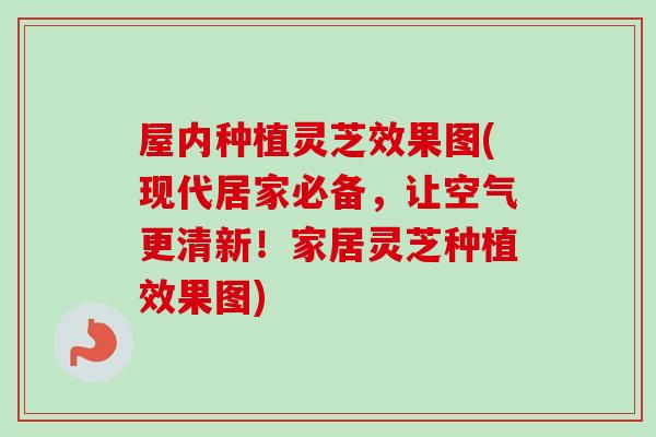 屋内种植灵芝效果图(现代居家必备，让空气更清新！家居灵芝种植效果图)-第1张图片-卓越灵芝孢子粉