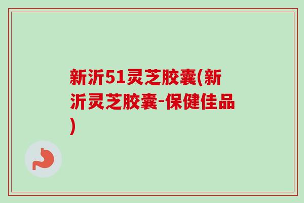 新沂51灵芝胶囊(新沂灵芝胶囊-保健佳品)-第1张图片-卓越灵芝孢子粉 新沂51灵芝胶囊(新沂灵芝胶囊-保健佳品)-第1张图片-卓越灵芝孢子粉