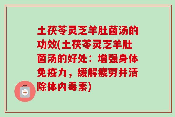 土茯苓灵芝羊肚菌汤的功效(土茯苓灵芝羊肚菌汤的好处:增强身体免疫力,缓解疲劳并清除体内毒素)-第1张图片-卓越灵芝孢子粉 土茯苓灵芝羊肚菌汤的功效(土茯苓灵芝羊肚菌汤的好处:增强身体免疫力,缓解疲劳并清除体内毒素)-第1张图片-卓越灵芝孢子粉