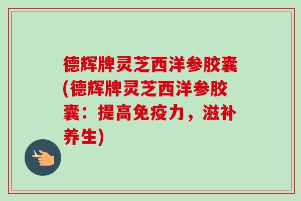德辉牌灵芝西洋参胶囊(德辉牌灵芝西洋参胶囊：提高免疫力，滋补养生)-第1张图片-卓越灵芝孢子粉