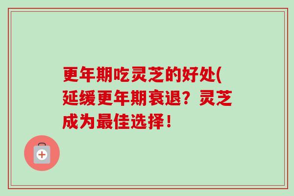 更年期吃灵芝的好处(延缓更年期衰退?灵芝成为最佳选择!-第1张图片-卓越灵芝孢子粉 更年期吃灵芝的好处(延缓更年期衰退?灵芝成为最佳选择!-第1张图片-卓越灵芝孢子粉