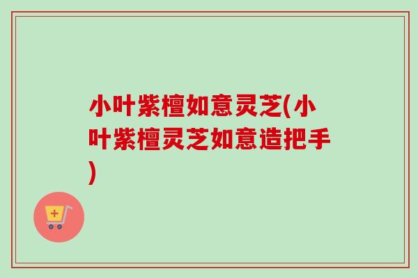 小叶紫檀如意灵芝(小叶紫檀灵芝如意造把手)-第1张图片-卓越灵芝孢子粉 小叶紫檀如意灵芝(小叶紫檀灵芝如意造把手)-第1张图片-卓越灵芝孢子粉