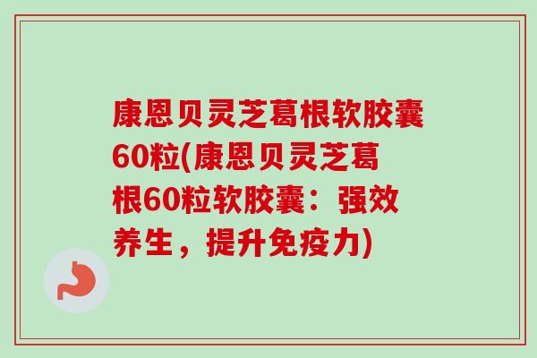 康恩贝灵芝葛根软胶囊60粒(康恩贝灵芝葛根60粒软胶囊:强效养生,提升免疫力)-第1张图片-卓越灵芝孢子粉 康恩贝灵芝葛根软胶囊60粒(康恩贝灵芝葛根60粒软胶囊:强效养生,提升免疫力)-第1张图片-卓越灵芝孢子粉