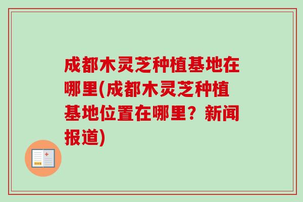 成都木灵芝种植基地在哪里(成都木灵芝种植基地位置在哪里？新闻报道)-第1张图片-卓越灵芝孢子粉