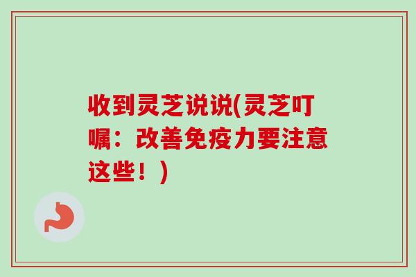 收到灵芝说说(灵芝叮嘱：改善免疫力要注意这些！)-第1张图片-卓越灵芝孢子粉