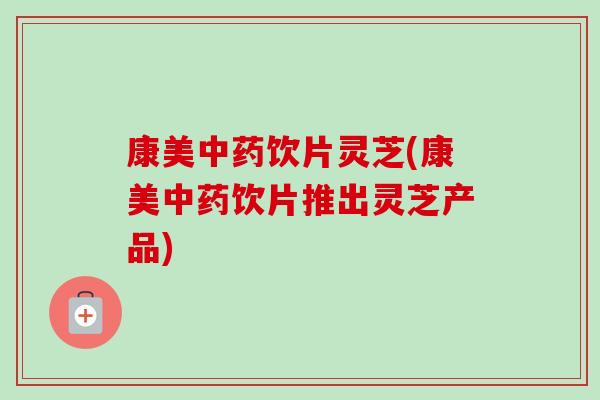 康美中药饮片灵芝(康美中药饮片推出灵芝产品)-第1张图片-卓越灵芝孢子粉