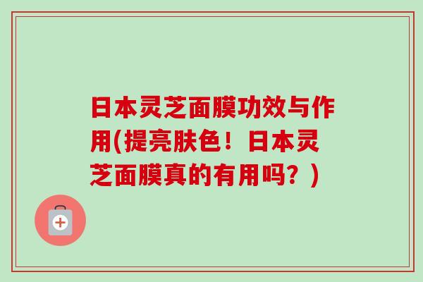 日本灵芝面膜功效与作用(提亮肤色!日本灵芝面膜真的有用吗?)-第1张图片-卓越灵芝孢子粉 日本灵芝面膜功效与作用(提亮肤色!日本灵芝面膜真的有用吗?)-第1张图片-卓越灵芝孢子粉