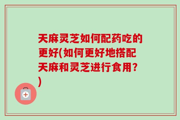 天麻灵芝如何配药吃的更好(如何更好地搭配天麻和灵芝进行食用?)-第1张图片-卓越灵芝孢子粉 天麻灵芝如何配药吃的更好(如何更好地搭配天麻和灵芝进行食用?)-第1张图片-卓越灵芝孢子粉