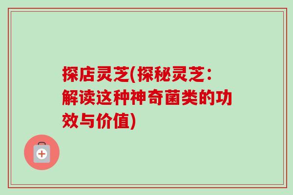 探店灵芝(探秘灵芝:解读这种神奇菌类的功效与价值)-第1张图片-卓越灵芝孢子粉 探店灵芝(探秘灵芝:解读这种神奇菌类的功效与价值)-第1张图片-卓越灵芝孢子粉