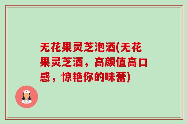 无花果灵芝泡酒(无花果灵芝酒，高颜值高口感，惊艳你的味蕾)-第1张图片-卓越灵芝孢子粉