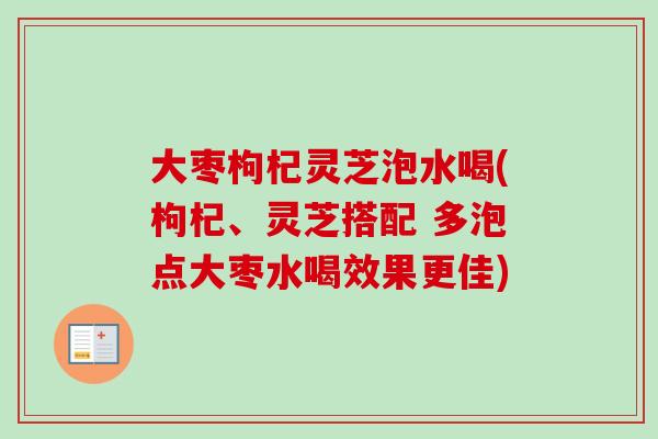 大枣枸杞灵芝泡水喝(枸杞、灵芝搭配 多泡点大枣水喝效果更佳)-第1张图片-卓越灵芝孢子粉 大枣枸杞灵芝泡水喝(枸杞、灵芝搭配 多泡点大枣水喝效果更佳)-第1张图片-卓越灵芝孢子粉