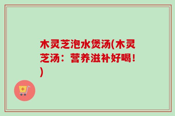 木灵芝泡水煲汤(木灵芝汤:营养滋补好喝!)-第1张图片-卓越灵芝孢子粉 木灵芝泡水煲汤(木灵芝汤:营养滋补好喝!)-第1张图片-卓越灵芝孢子粉